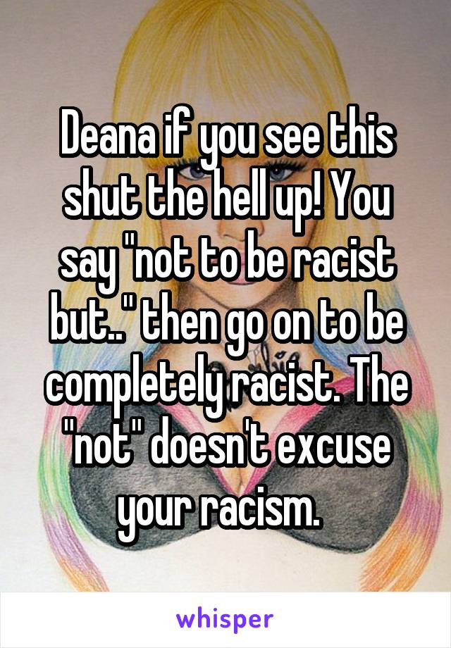 Deana if you see this
shut the hell up! You say "not to be racist but.." then go on to be completely racist. The "not" doesn't excuse your racism.  