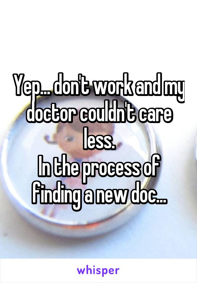 Yep... don't work and my doctor couldn't care less.
In the process of finding a new doc...