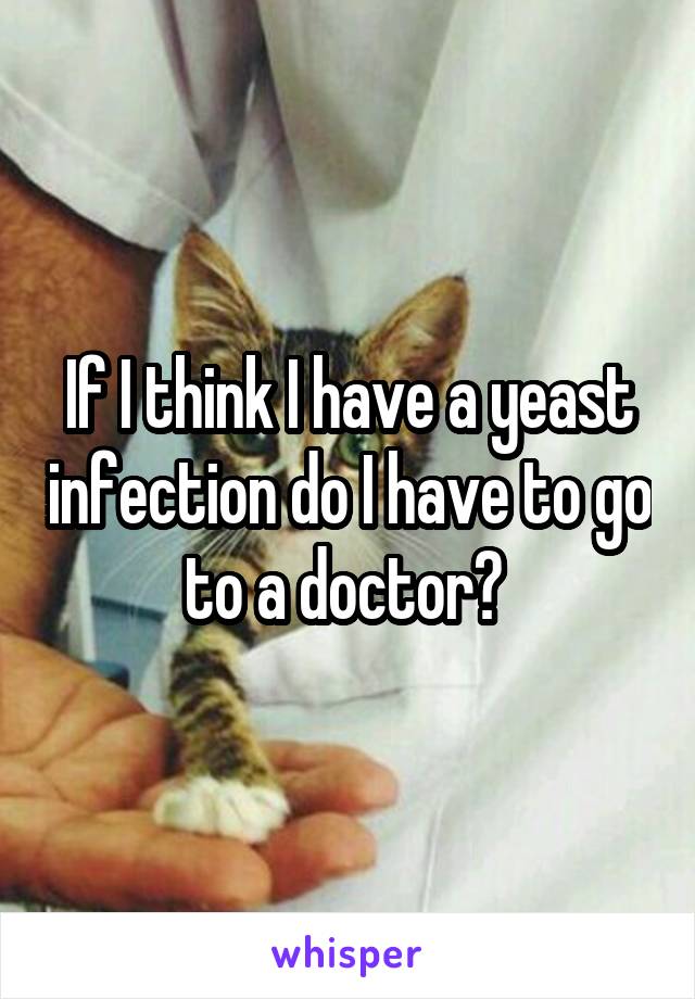 If I think I have a yeast infection do I have to go to a doctor? 