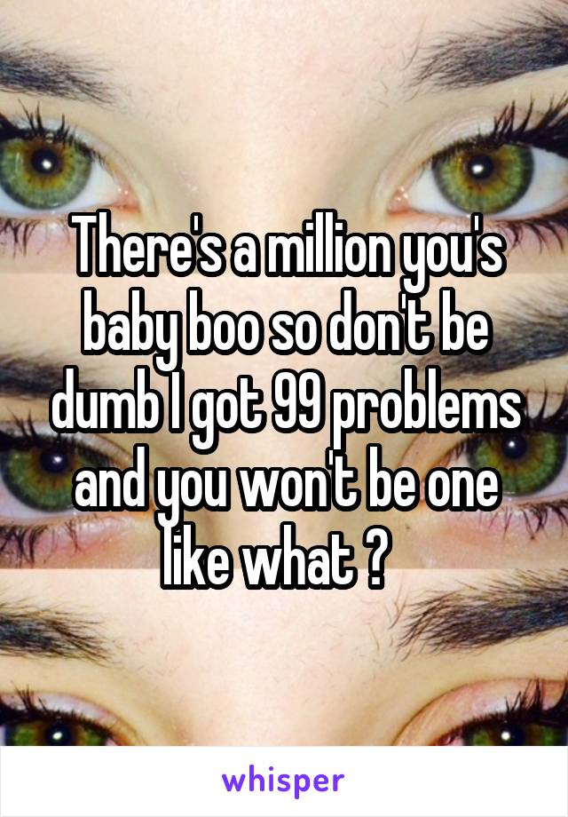 There's a million you's baby boo so don't be dumb I got 99 problems and you won't be one like what ?  