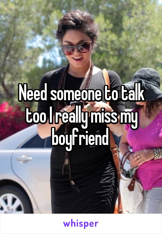Need someone to talk too I really miss my boyfriend 