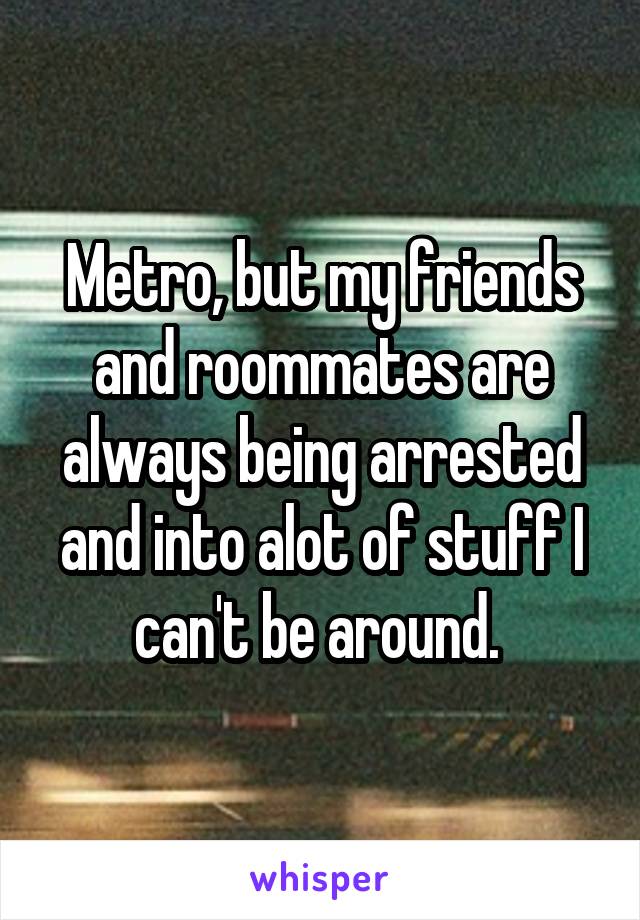 Metro, but my friends and roommates are always being arrested and into alot of stuff I can't be around. 