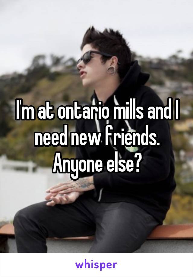 I'm at ontario mills and I need new friends. Anyone else?
