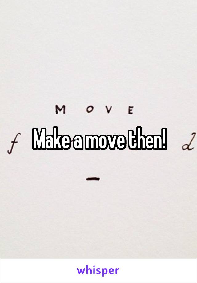 Make a move then!