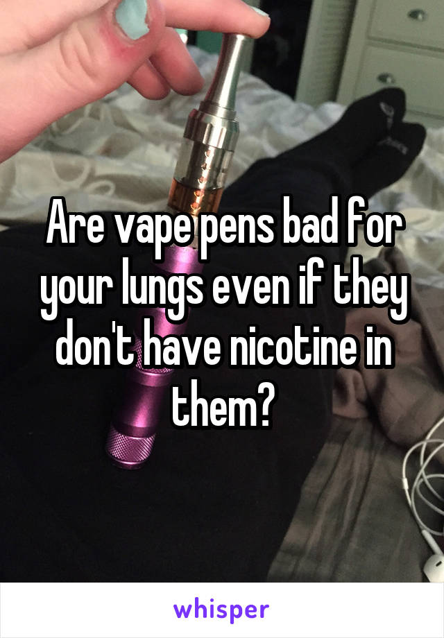 Are vape pens bad for your lungs even if they don't have nicotine in them?