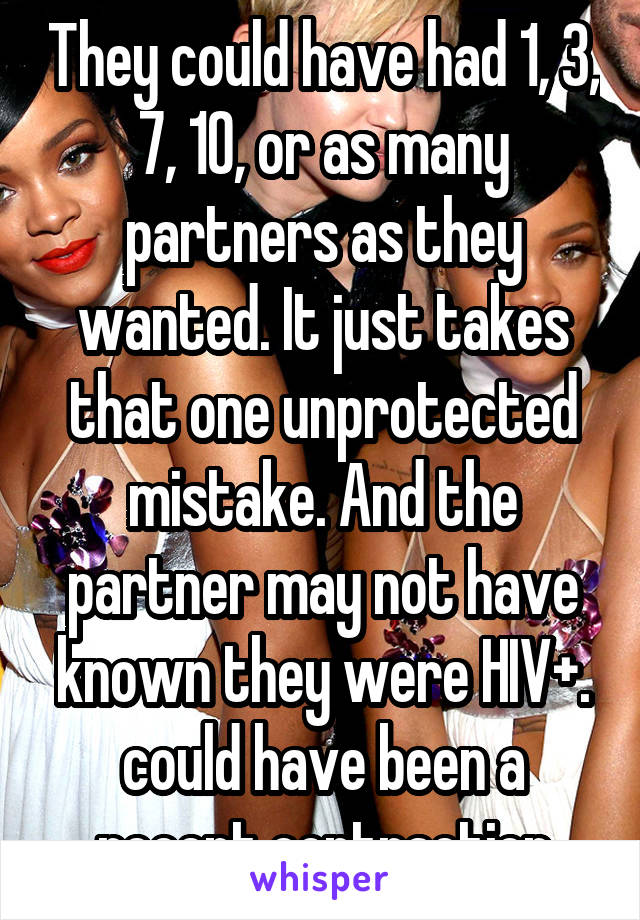 They could have had 1, 3, 7, 10, or as many partners as they wanted. It just takes that one unprotected mistake. And the partner may not have known they were HIV+. could have been a recent contraction