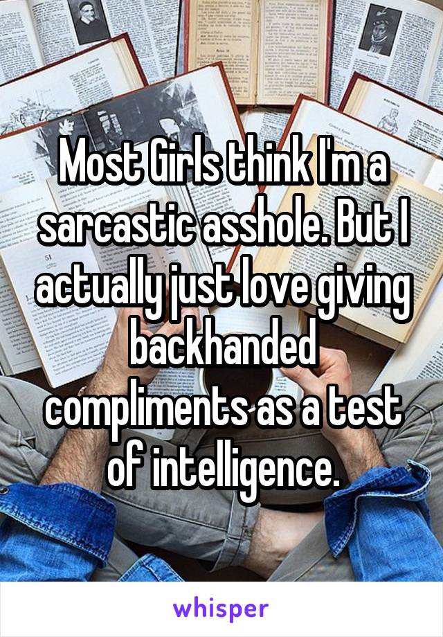 Most Girls think I'm a sarcastic asshole. But I actually just love giving backhanded compliments as a test of intelligence.