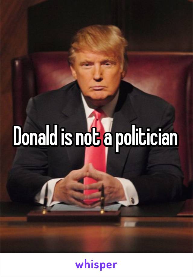 Donald is not a politician 