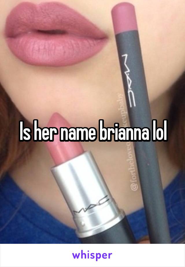 Is her name brianna lol