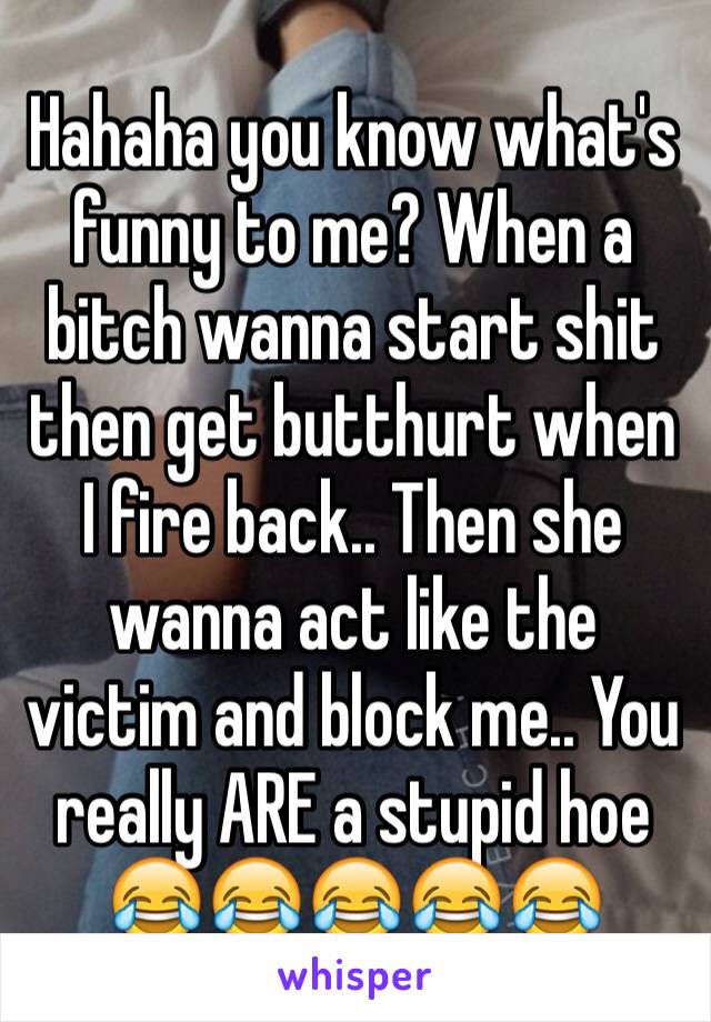 Hahaha you know what's funny to me? When a bitch wanna start shit then get butthurt when I fire back.. Then she wanna act like the victim and block me.. You really ARE a stupid hoe 😂😂😂😂😂