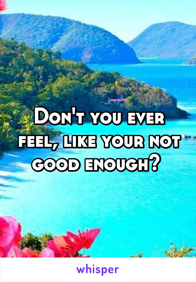 Don't you ever feel, like your not good enough? 