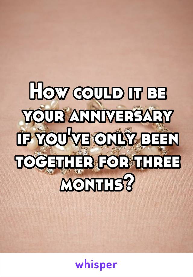 How could it be your anniversary if you've only been together for three months?