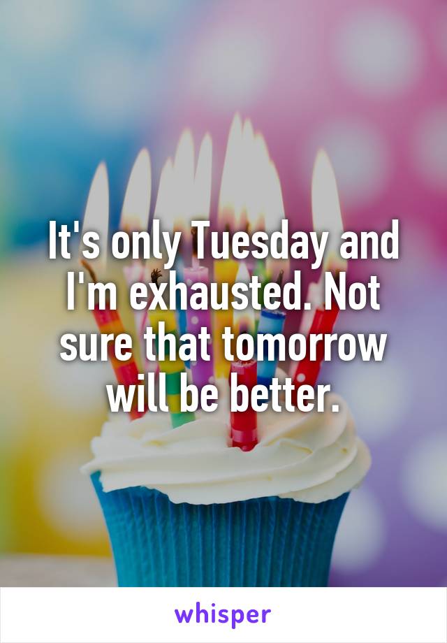 It's only Tuesday and I'm exhausted. Not sure that tomorrow will be better.