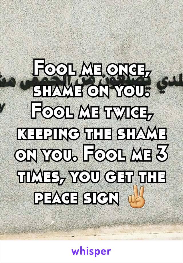 Fool me once, shame on you. Fool me twice, keeping the shame on you. Fool me 3 times, you get the peace sign ✌