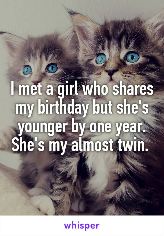 I met a girl who shares my birthday but she's younger by one year. She's my almost twin. 