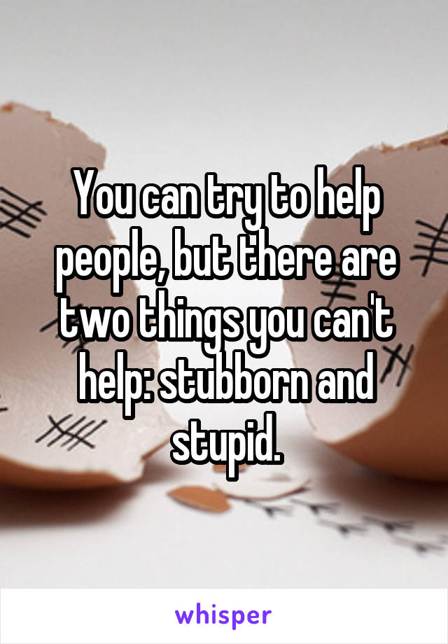 You can try to help people, but there are two things you can't help: stubborn and stupid.