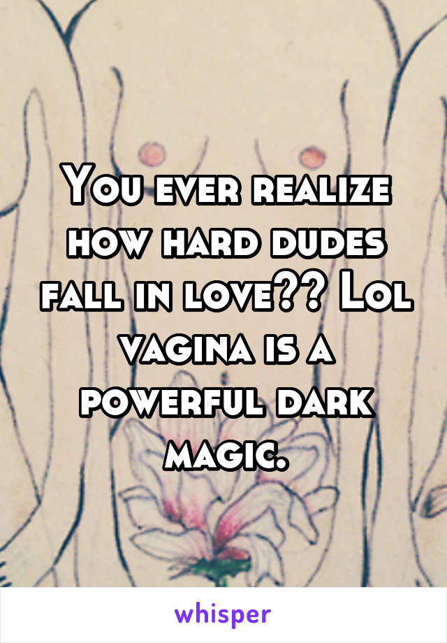 You ever realize how hard dudes fall in love?? Lol vagina is a powerful dark magic.