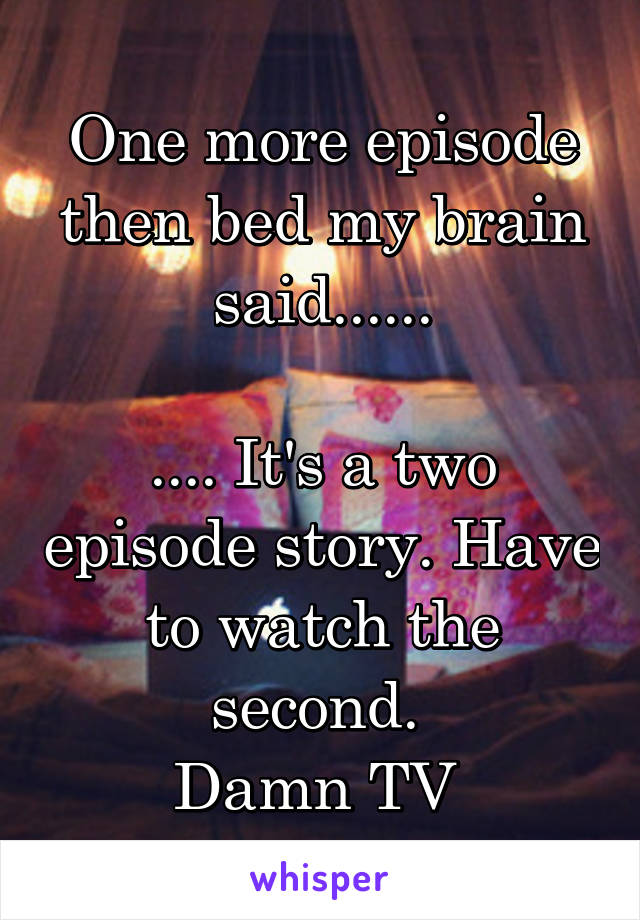 One more episode then bed my brain said......

.... It's a two episode story. Have to watch the second. 
Damn TV 