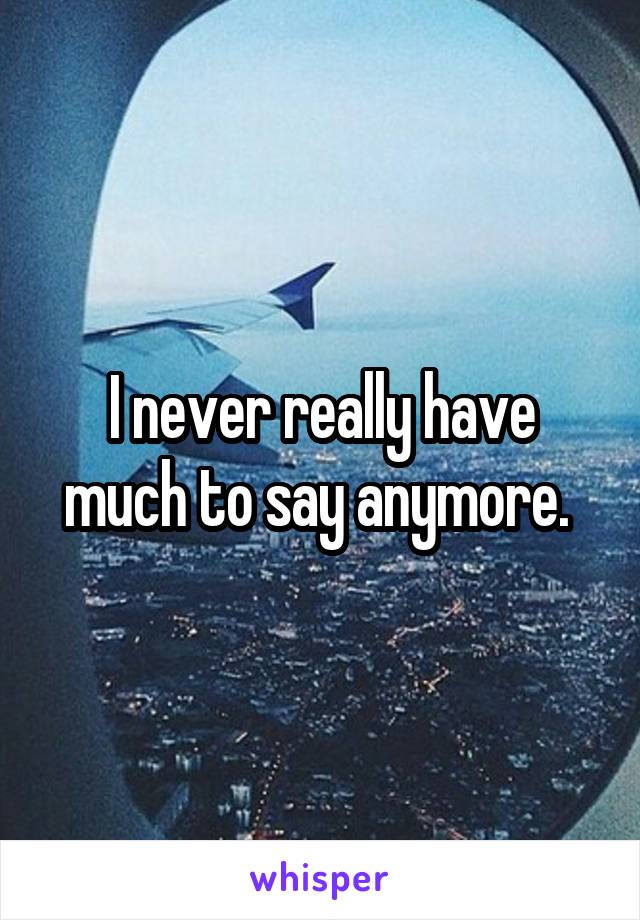 I never really have much to say anymore. 