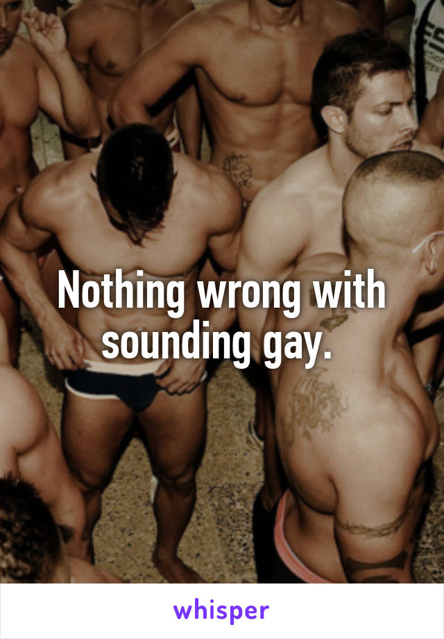 Nothing wrong with sounding gay. 
