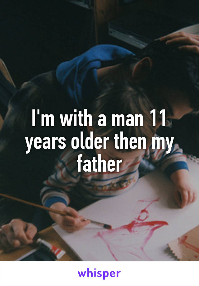 I'm with a man 11 years older then my father
