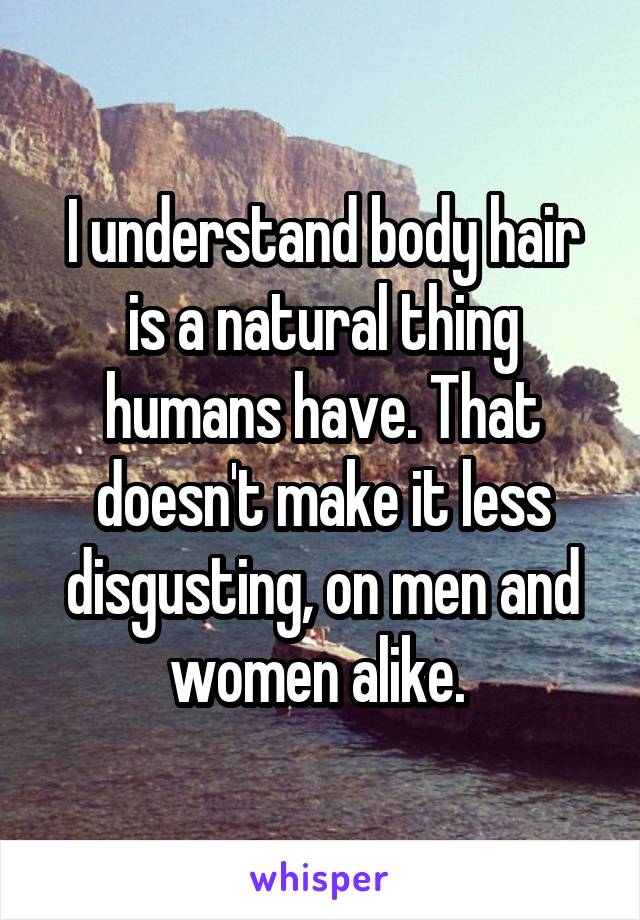 I understand body hair is a natural thing humans have. That doesn't make it less disgusting, on men and women alike. 