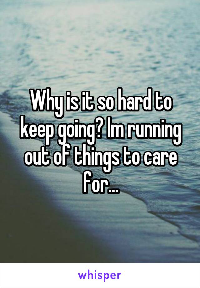 Why is it so hard to keep going? Im running out of things to care for...