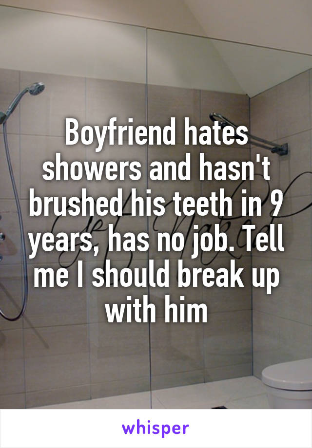 Boyfriend hates showers and hasn't brushed his teeth in 9 years, has no job. Tell me I should break up with him