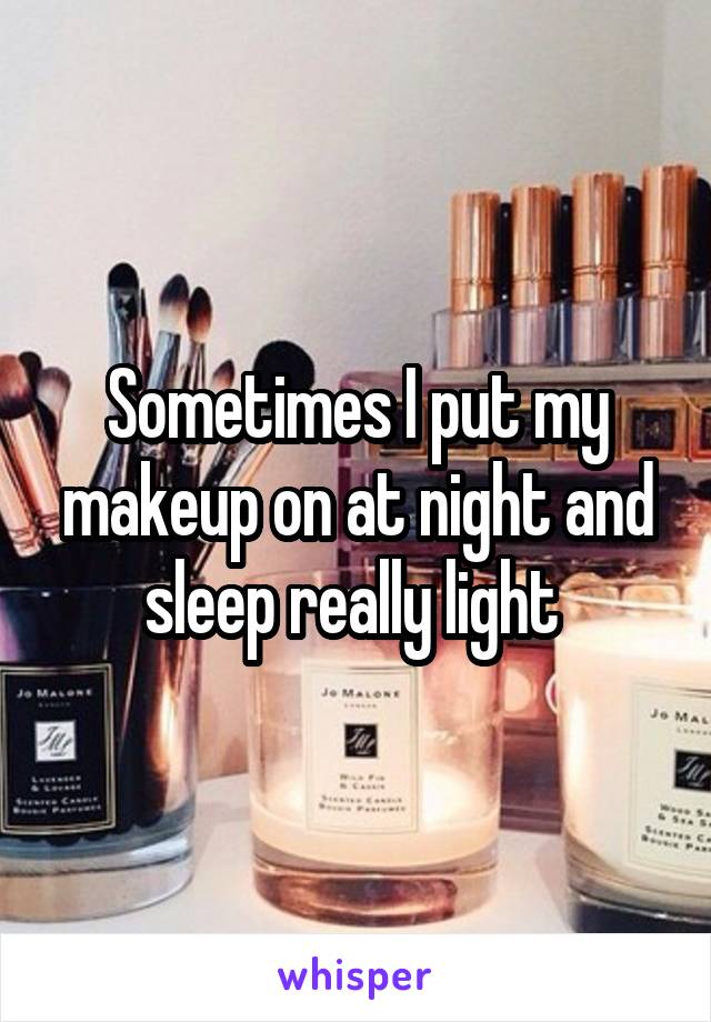 Sometimes I put my makeup on at night and sleep really light 