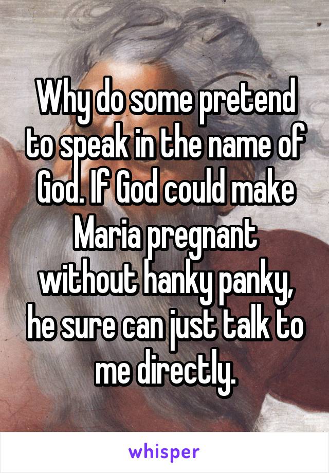 Why do some pretend to speak in the name of God. If God could make Maria pregnant without hanky panky, he sure can just talk to me directly.