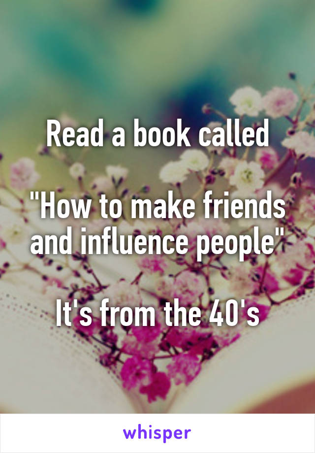 Read a book called

"How to make friends and influence people"

It's from the 40's