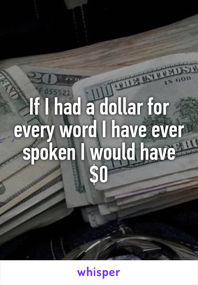 If I had a dollar for every word I have ever spoken I would have $0