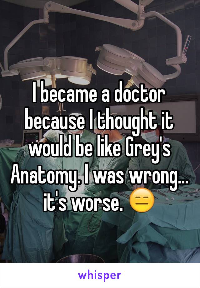 I became a doctor because I thought it would be like Grey's Anatomy. I was wrong... it's worse. 😑
