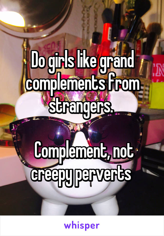 Do girls like grand complements from strangers. 

 Complement, not creepy perverts 