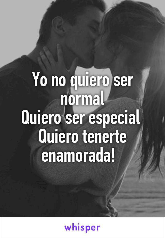 Yo no quiero ser normal
Quiero ser especial 
Quiero tenerte enamorada!  