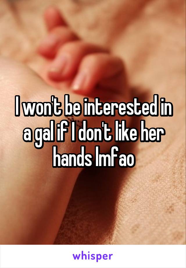 I won't be interested in a gal if I don't like her hands lmfao
