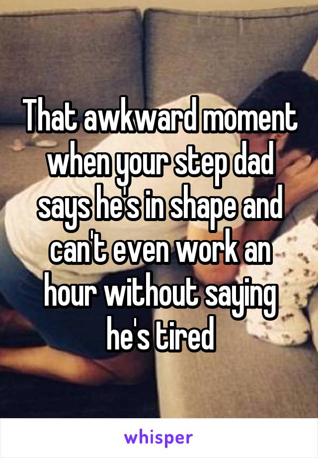 That awkward moment when your step dad says he's in shape and can't even work an hour without saying he's tired