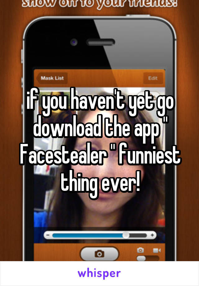 if you haven't yet go download the app " Facestealer " funniest thing ever!