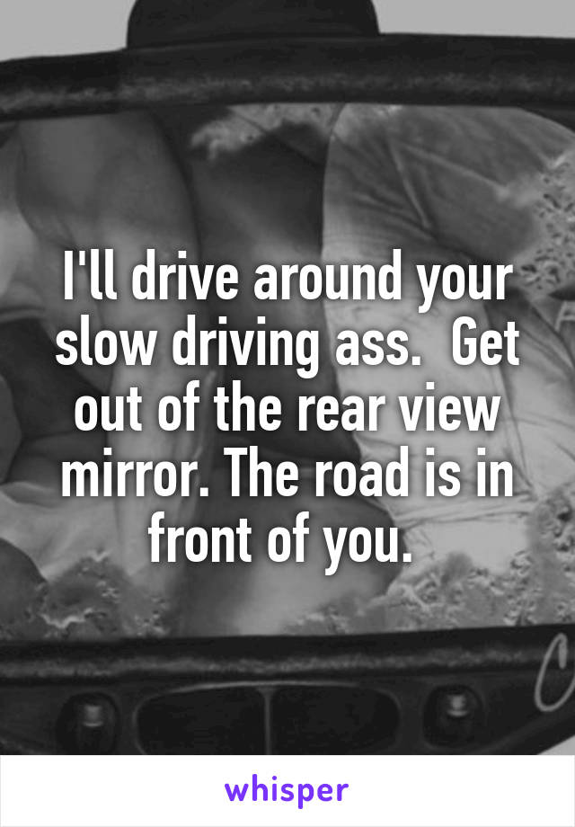 I'll drive around your slow driving ass.  Get out of the rear view mirror. The road is in front of you. 