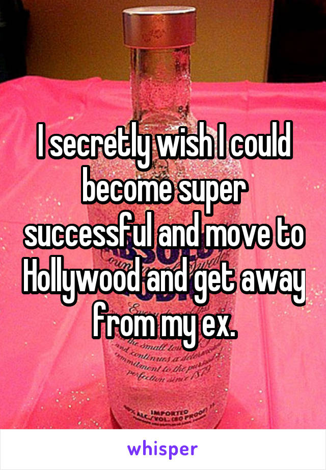 I secretly wish I could become super successful and move to Hollywood and get away from my ex.