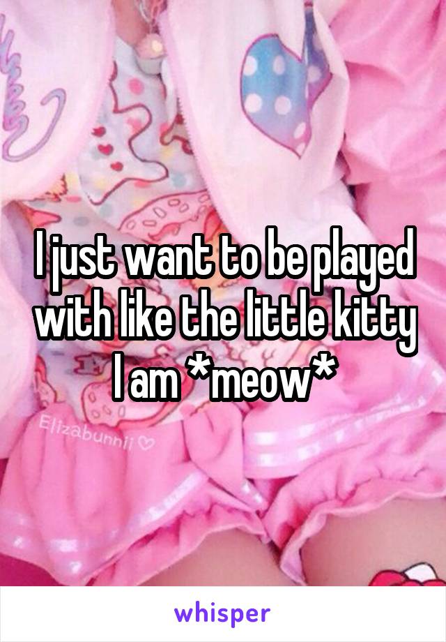 I just want to be played with like the little kitty I am *meow*