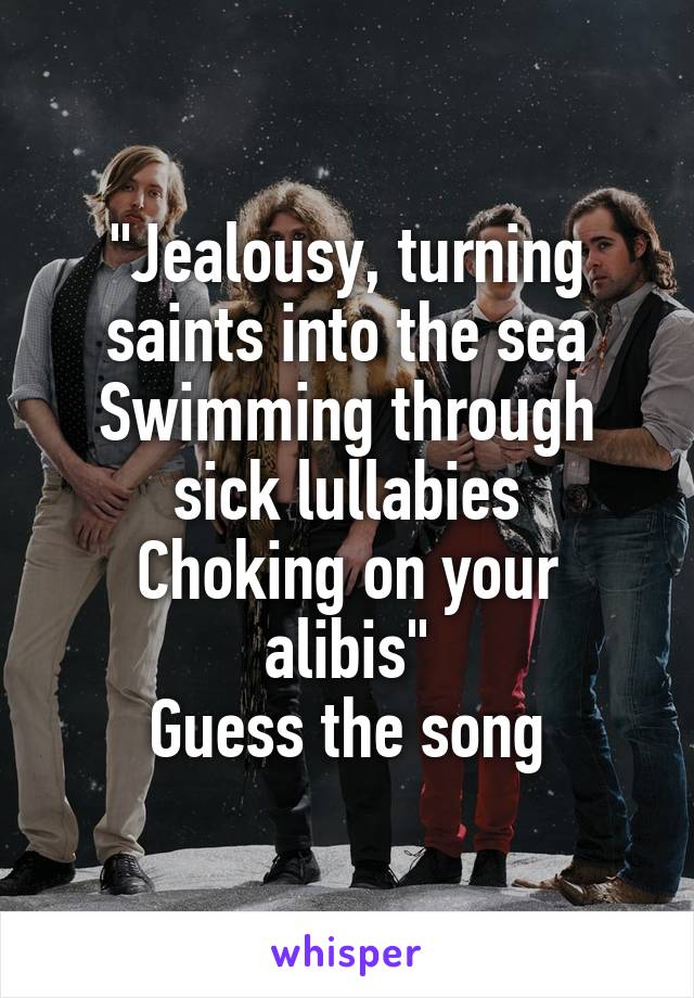"Jealousy, turning saints into the sea
Swimming through sick lullabies
Choking on your alibis"
Guess the song