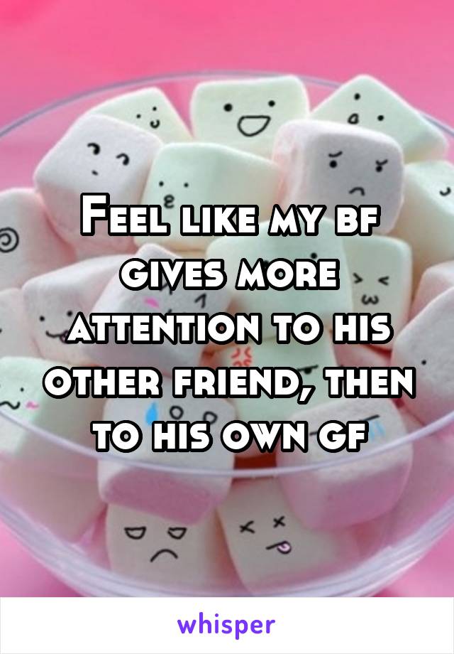 Feel like my bf gives more attention to his other friend, then to his own gf