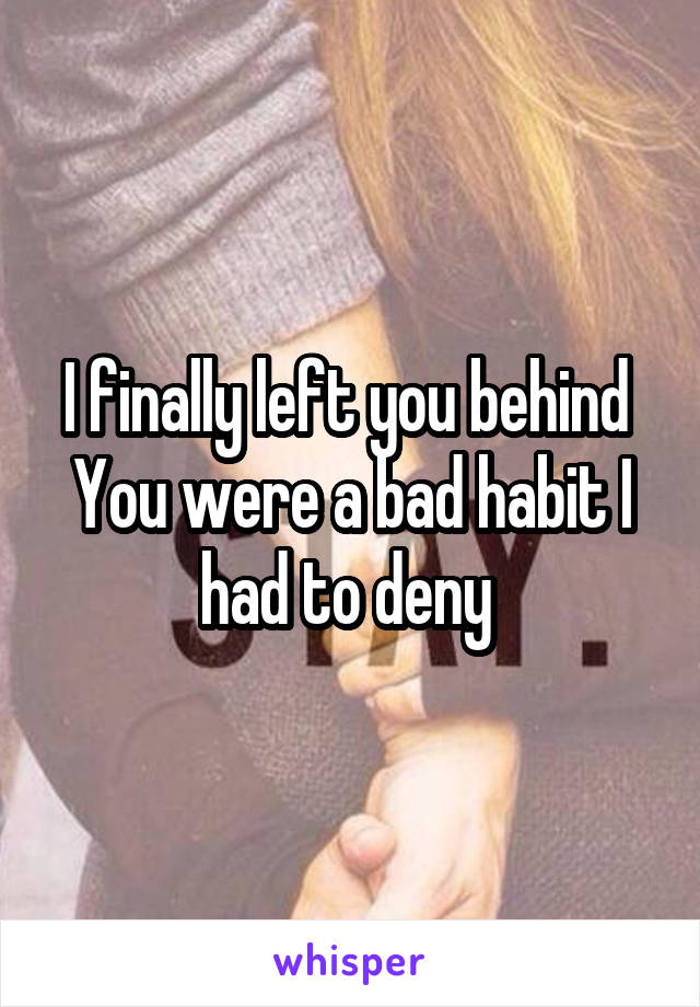 I finally left you behind 
You were a bad habit I had to deny 