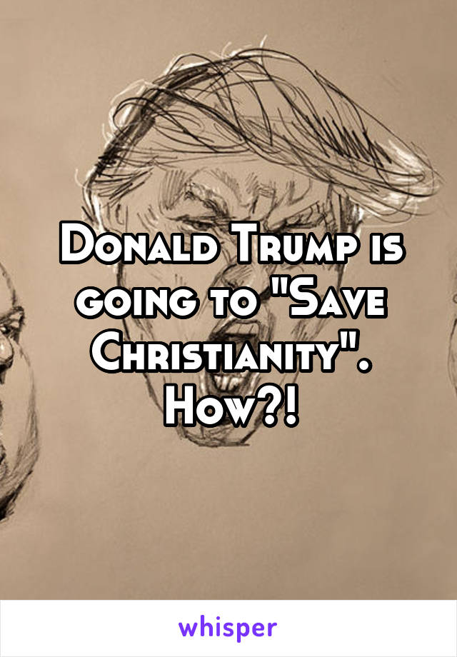 Donald Trump is going to "Save Christianity".
How?!