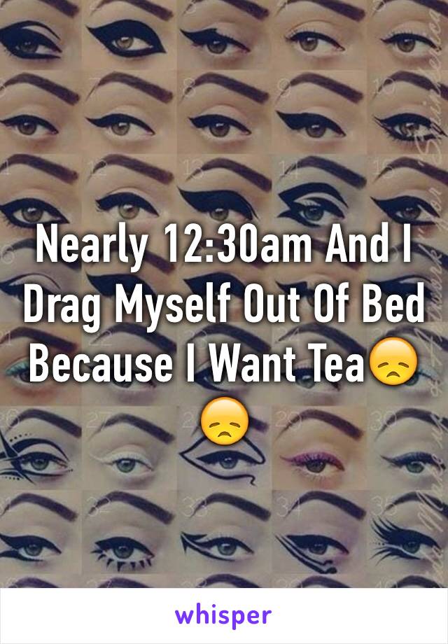 Nearly 12:30am And I Drag Myself Out Of Bed Because I Want Tea😞😞