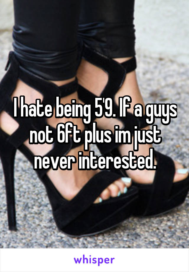 I hate being 5'9. If a guys not 6ft plus im just never interested.