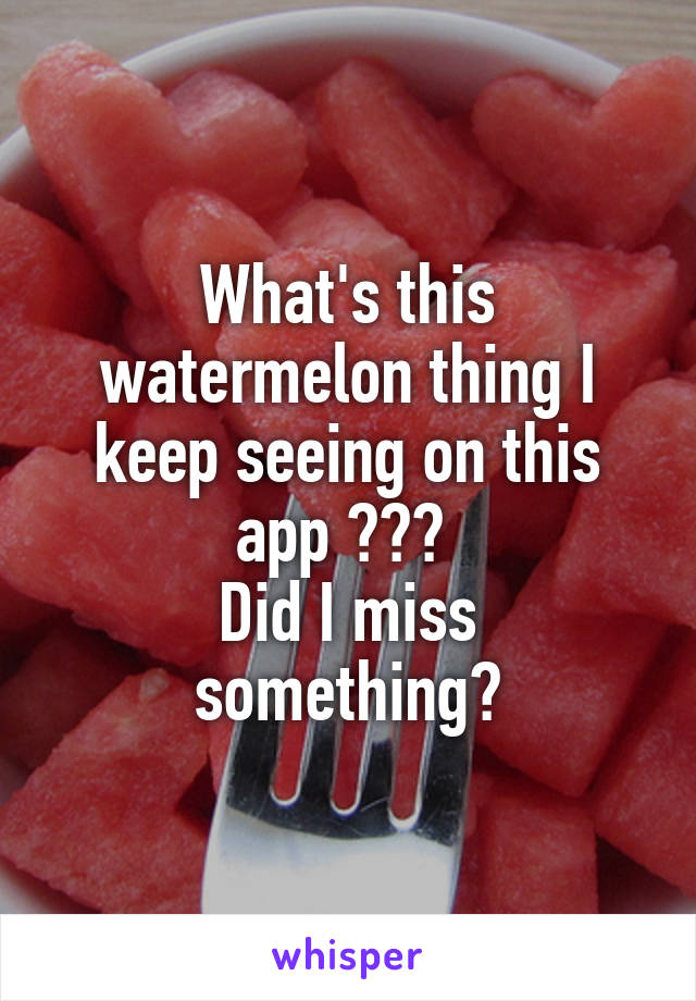 What's this watermelon thing I keep seeing on this app ??? 
Did I miss something?