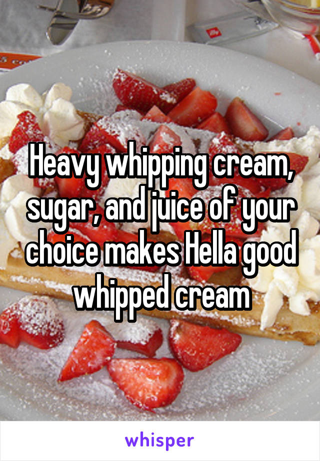 Heavy whipping cream, sugar, and juice of your choice makes Hella good whipped cream