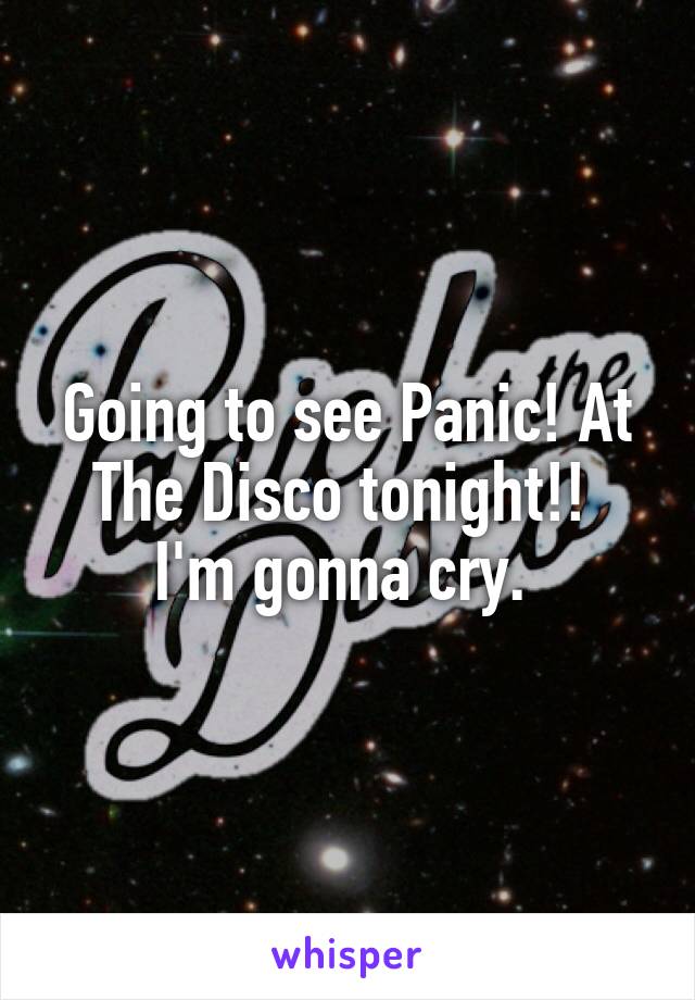 Going to see Panic! At The Disco tonight!! 
I'm gonna cry. 